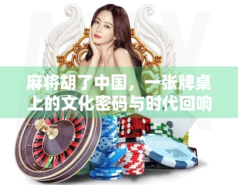 麻将胡了中国，一张牌桌上的文化密码与时代回响