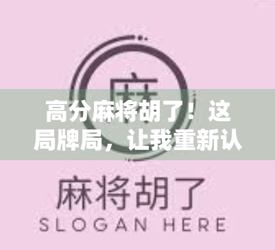 高分麻将胡了！这局牌局，让我重新认识了运气和策略的真正含义