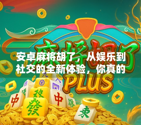 安卓麻将胡了，从娱乐到社交的全新体验，你真的玩懂了吗？