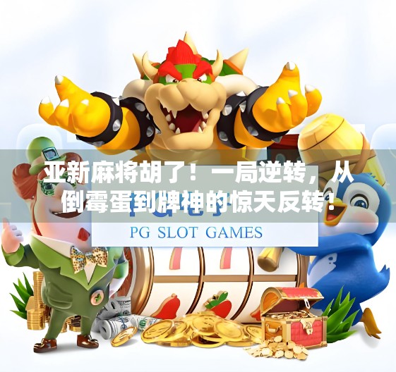 亚新麻将胡了！一局逆转，从倒霉蛋到牌神的惊天反转！