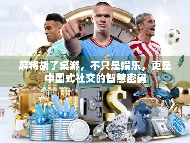 麻将胡了桌游，不只是娱乐，更是中国式社交的智慧密码