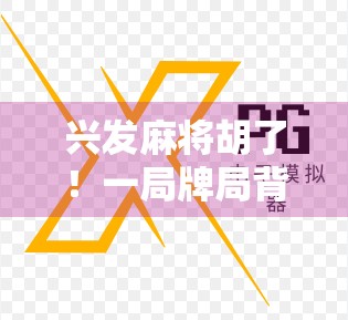 兴发麻将胡了！一局牌局背后的命运转折与人生启示