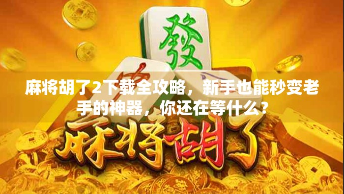 麻将胡了2下载全攻略,新手也能秒变老手的神器,你还在等什么? 麻将胡了2下载全攻略,新手也能秒变老手的神器,你还在等什么?
