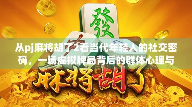 从pj麻将胡了2看当代年轻人的社交密码，一场虚拟牌局背后的群体心理与情感共鸣