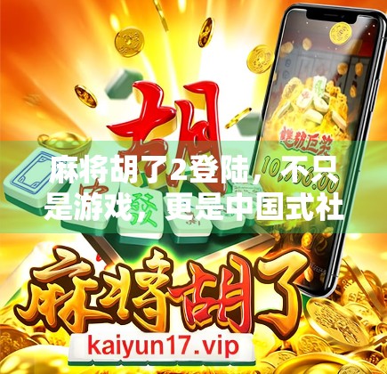麻将胡了2登陆，不只是游戏，更是中国式社交的数字缩影