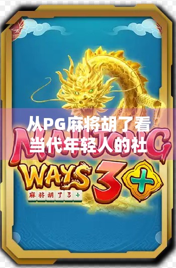 从PG麻将胡了看当代年轻人的社交新方式，不只是游戏，更是情绪出口与社交货币