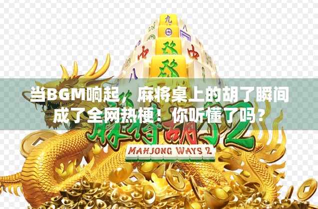 当BGM响起，麻将桌上的胡了瞬间成了全网热梗！你听懂了吗？