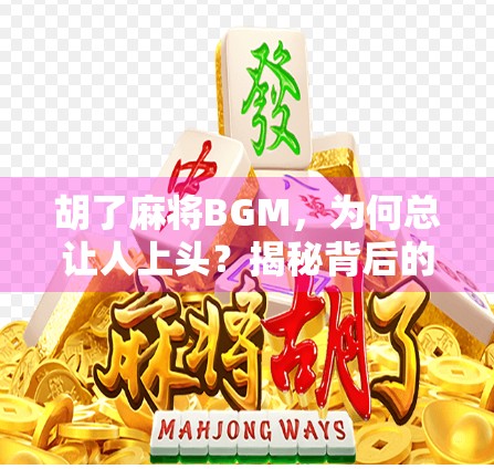 胡了麻将BGM，为何总让人上头？揭秘背后的心理学与文化密码！