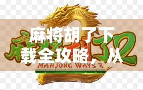麻将胡了下载全攻略，从新手入门到高手进阶，轻松玩转这款国民级休闲游戏！