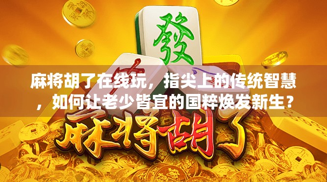 麻将胡了在线玩,指尖上的传统智慧,如何让老少皆宜的国粹焕发新生? 麻将胡了在线玩,指尖上的传统智慧,如何让老少皆宜的国粹焕发新生?