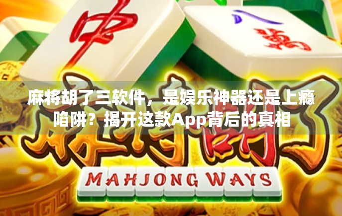 麻将胡了三软件，是娱乐神器还是上瘾陷阱？揭开这款App背后的真相