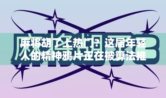 麻将胡了上热门?这届年轻人的精神鸦片正在被算法推上神坛! 麻将胡了上热门?这届年轻人的精神鸦片正在被算法推上神坛!