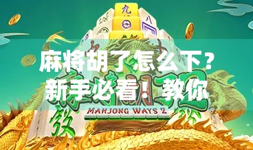 麻将胡了怎么下?新手必看!教你轻松下桌不尴尬! 麻将胡了怎么下?新手必看!教你轻松下桌不尴尬!