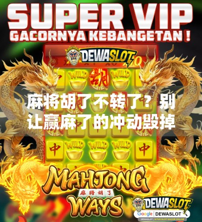 麻将胡了不转了?别让赢麻了的冲动毁掉你的牌局! 麻将胡了不转了?别让赢麻了的冲动毁掉你的牌局!