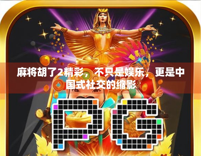 麻将胡了2精彩,不只是娱乐,更是中国式社交的缩影 麻将胡了2精彩,不只是娱乐,更是中国式社交的缩影