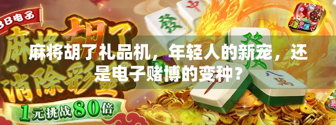 麻将胡了礼品机,年轻人的新宠,还是电子赌博的变种? 麻将胡了礼品机,年轻人的新宠,还是电子赌博的变种?