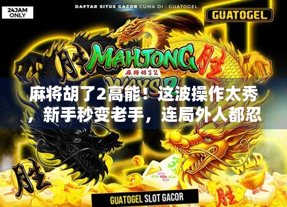 麻将胡了2高能！这波操作太秀，新手秒变老手，连局外人都忍不住想上桌！