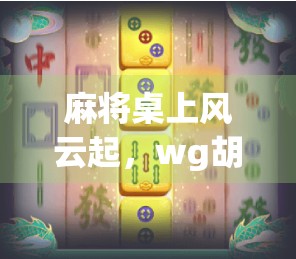 麻将桌上风云起,wg胡了2背后藏着的不只是运气! 麻将桌上风云起,wg胡了2背后藏着的不只是运气!