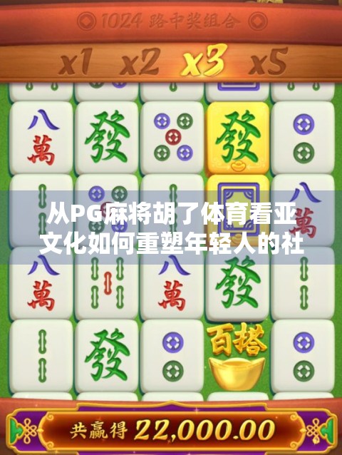 从PG麻将胡了体育看亚文化如何重塑年轻人的社交与娱乐方式 从PG麻将胡了体育看亚文化如何重塑年轻人的社交与娱乐方式