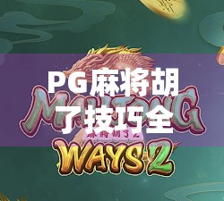 PG麻将胡了技巧全解析，从新手到高手的进阶之路，轻松掌握胡牌秘诀！