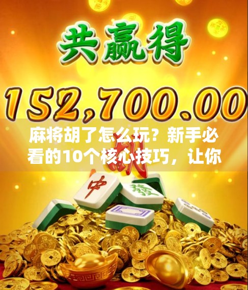 麻将胡了怎么玩？新手必看的10个核心技巧，让你从菜鸟变老手！