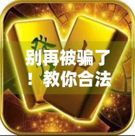别再被骗了！教你合法下载麻将胡了全攻略，附避坑指南！