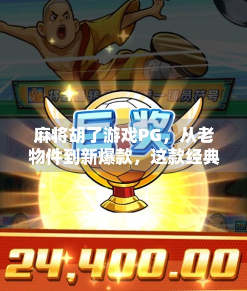 麻将胡了游戏PG，从老物件到新爆款，这款经典游戏如何逆袭年轻人？