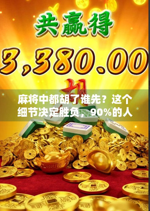 麻将中都胡了谁先?这个细节决定胜负,90%的人都搞错了! 麻将中都胡了谁先?这个细节决定胜负,90%的人都搞错了!