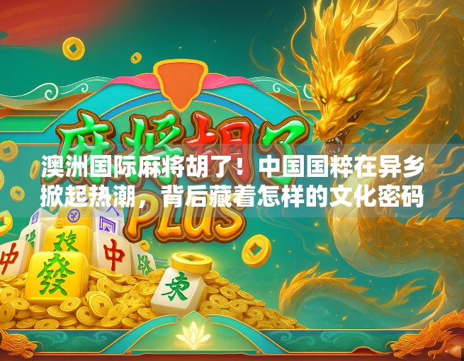 澳洲国际麻将胡了！中国国粹在异乡掀起热潮，背后藏着怎样的文化密码？