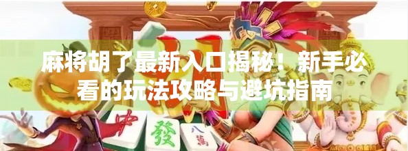 麻将胡了最新入口揭秘！新手必看的玩法攻略与避坑指南