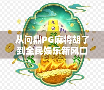 从问鼎PG麻将胡了到全民娱乐新风口，一款游戏如何引爆社交裂变？