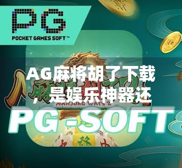 AG麻将胡了下载，是娱乐神器还是成瘾陷阱？揭开这款国民级游戏背后的真相！