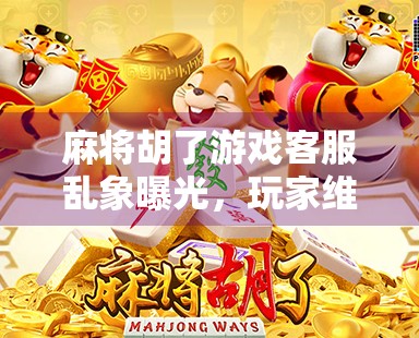 麻将胡了游戏客服乱象曝光，玩家维权难，谁来守护你的牌桌正义？