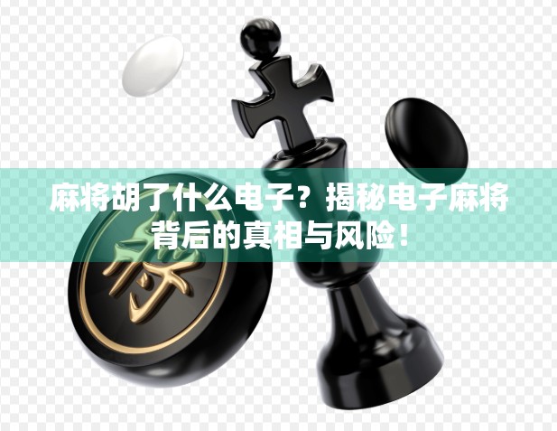 麻将胡了什么电子?揭秘电子麻将背后的真相与风险! 麻将胡了什么电子?揭秘电子麻将背后的真相与风险!