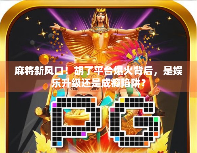 麻将新风口！胡了平台爆火背后，是娱乐升级还是成瘾陷阱？