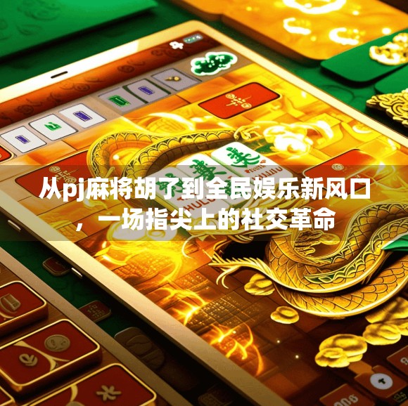 从pj麻将胡了到全民娱乐新风口,一场指尖上的社交革命 从pj麻将胡了到全民娱乐新风口,一场指尖上的社交革命