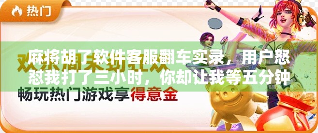 麻将胡了软件客服翻车实录,用户怒怼我打了三小时,你却让我等五分钟? 麻将胡了软件客服翻车实录,用户怒怼我打了三小时,你却让我等五分钟?