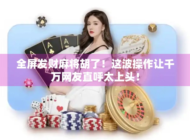 全屏发财麻将胡了!这波操作让千万网友直呼太上头! 全屏发财麻将胡了!这波操作让千万网友直呼太上头!