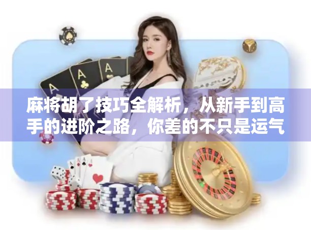 麻将胡了技巧全解析，从新手到高手的进阶之路，你差的不只是运气！