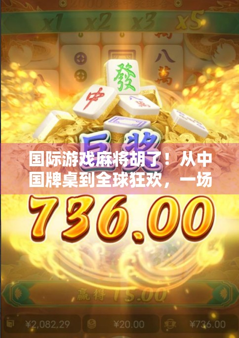 国际游戏麻将胡了！从中国牌桌到全球狂欢，一场文化出海的逆袭之战