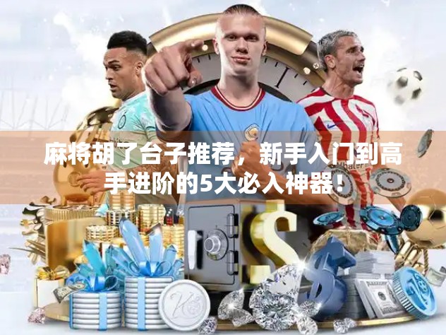 麻将胡了台子推荐,新手入门到高手进阶的5大必入神器! 麻将胡了台子推荐,新手入门到高手进阶的5大必入神器!