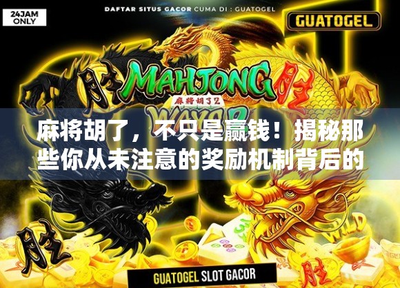 麻将胡了，不只是赢钱！揭秘那些你从未注意的奖励机制背后的心理学与社交密码