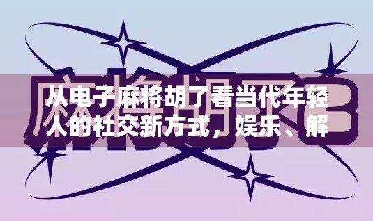 从电子麻将胡了看当代年轻人的社交新方式，娱乐、解压与情感连接的融合