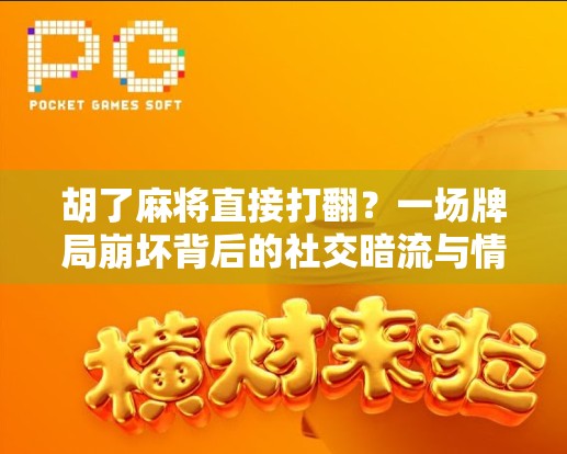 胡了麻将直接打翻？一场牌局崩坏背后的社交暗流与情绪风暴