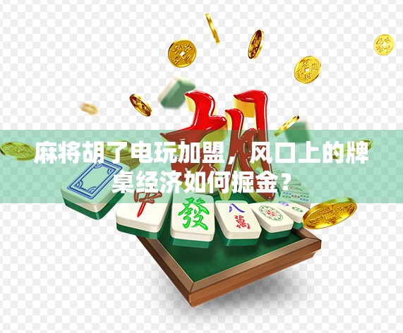 麻将胡了电玩加盟，风口上的牌桌经济如何掘金？