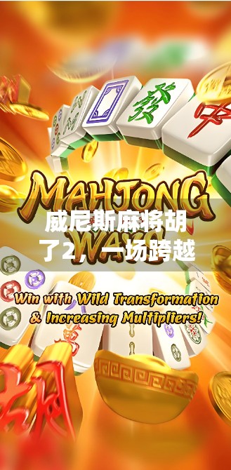 威尼斯麻将胡了2，一场跨越文化的牌桌狂欢，年轻人为何爱上了异域麻将？