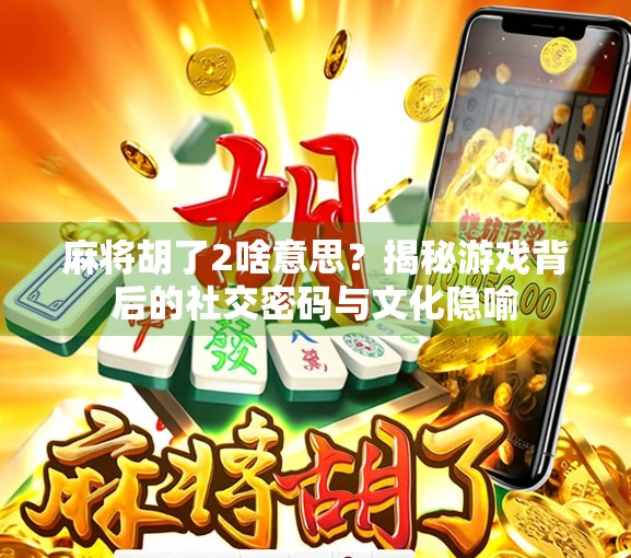 麻将胡了2啥意思？揭秘游戏背后的社交密码与文化隐喻