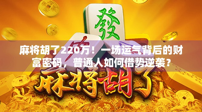 麻将胡了220万！一场运气背后的财富密码，普通人如何借势逆袭？