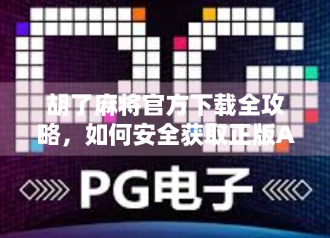 胡了麻将官方下载全攻略，如何安全获取正版APP，避开山寨陷阱？