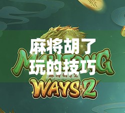 麻将胡了玩的技巧，从新手到高手，掌握这5大核心策略就够了！